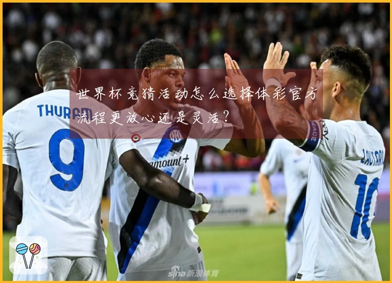 世界杯竞猜活动怎么选择体彩官方流程更放心还是灵活？