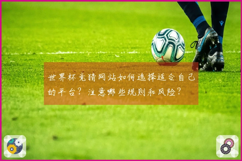 世界杯竞猜网站如何选择适合自己的平台？注意哪些规则和风险？