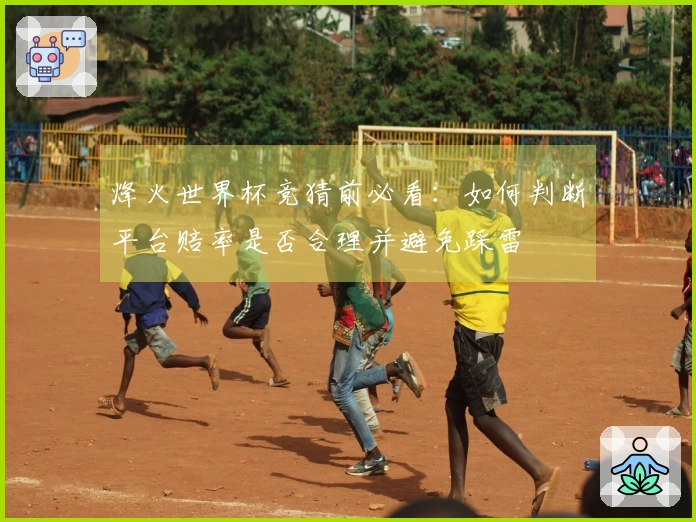 烽火世界杯竞猜前必看：如何判断平台赔率是否合理并避免踩雷