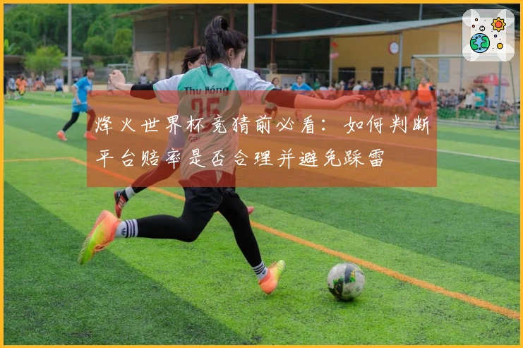 烽火世界杯竞猜前必看：如何判断平台赔率是否合理并避免踩雷